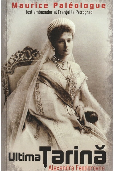 PAUL EDITIONS Ultima tarina. Alexandra Feodorovna - Maurice Paleologue