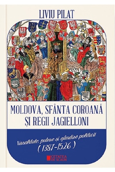 CETATEA DE SCAUN Moldova, Sfanta coroana si Regii Jagielloni - Liviu Pilat