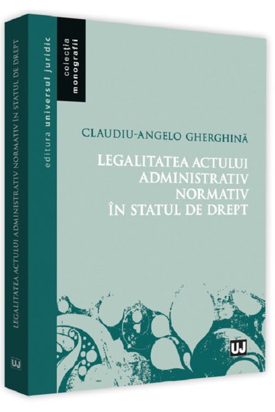 Universul Juridic Legalitatea actului administrativ normativ in statul de dre...