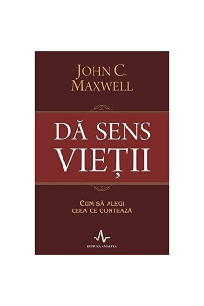 Da sens vietii. Cum sa alegi ceea ce conteaza - John C. Maxwell