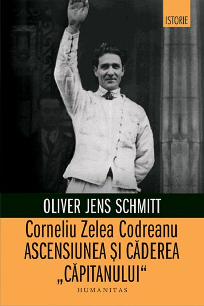 Corneliu Zelea Codreanu. Ascensiunea și căderea, Oliver Jens Schmitt - Editura Humanitas