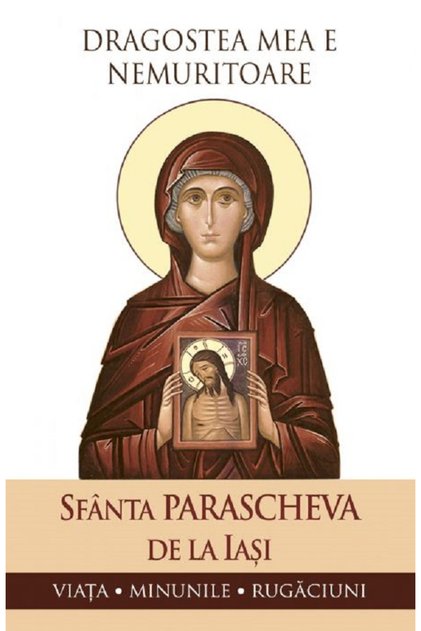Dragostea mea este nemuritoare. Sfânta Parascheva din Iași: Viață, Miracole, Rugăciuni - Editura Sophia