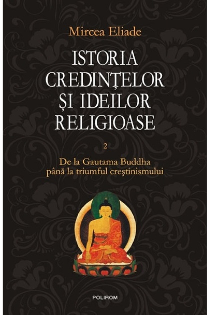 Istoria credintelor si ideilor religioase Vol.2: De la Gautama Buddha pana la triumful crestinismulu