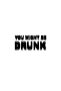 YOU MIGHT BE DRUNK - 3