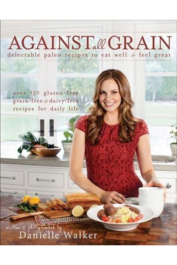 Against All Grain: Delectable Paleo Recipes To Eat Well & Feel Great