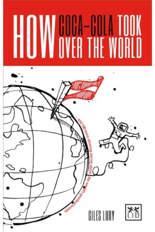 How Cocacola Took Over The World And 100 More Amazing Stories About The Worlds Greatest Brands
