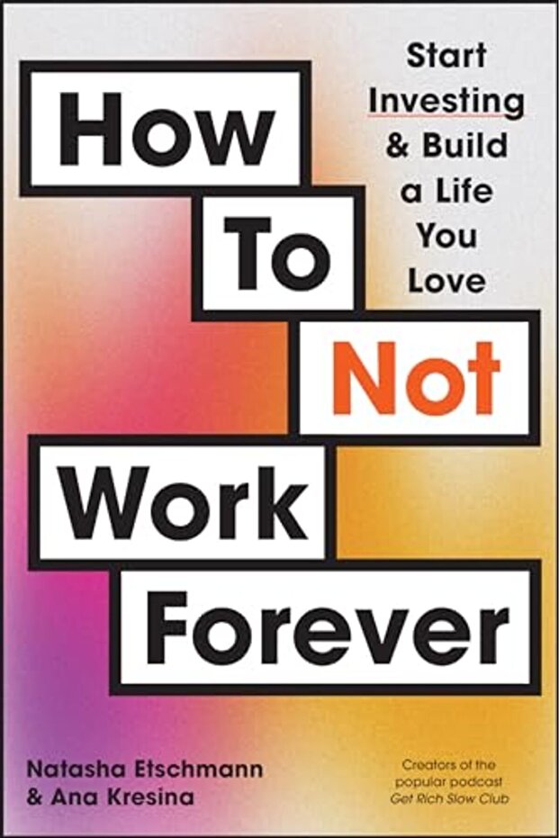 How To Not Work Forever Start Investing And Build A Life You Love