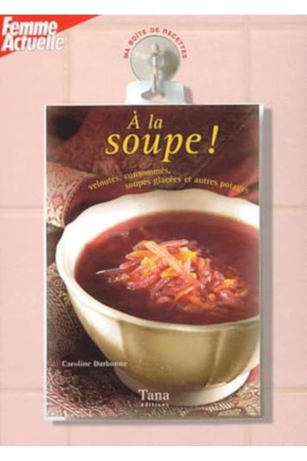 A La Soupe Veloutes Consommes Soupes Glacees Et Autres Potages