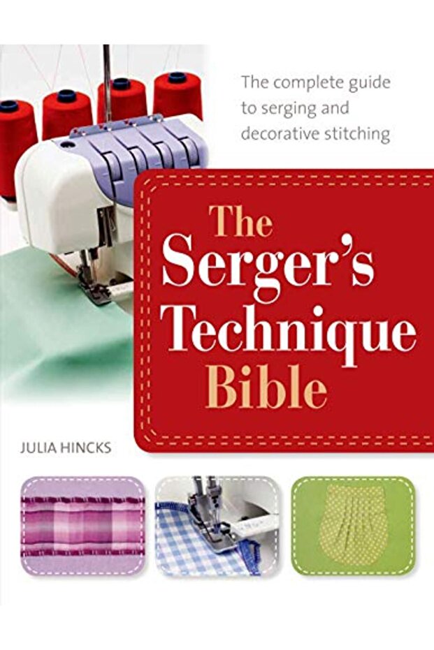The Sergers Technique Bible The Complete Guide To Serging And Decorative Stitching