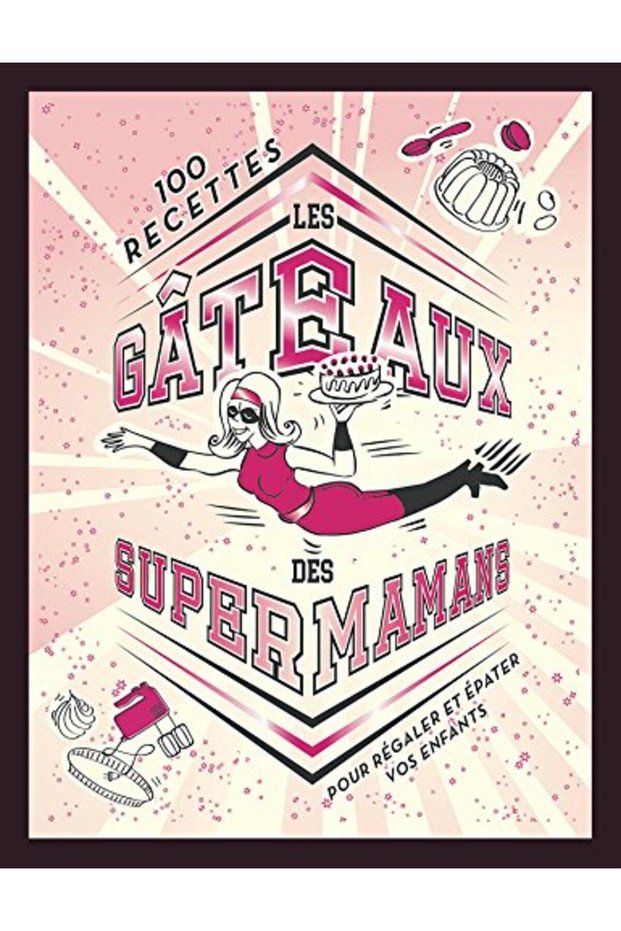 Les Gateaux Des Supers Mamans 100 Recettes Pour Regaler Et Epater Vos Enfants