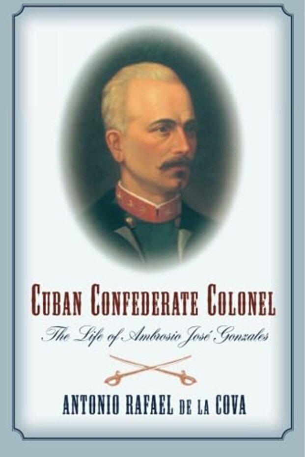 Cuban Confederate Colonel The Life Of Ambrosio Jose Gonzales