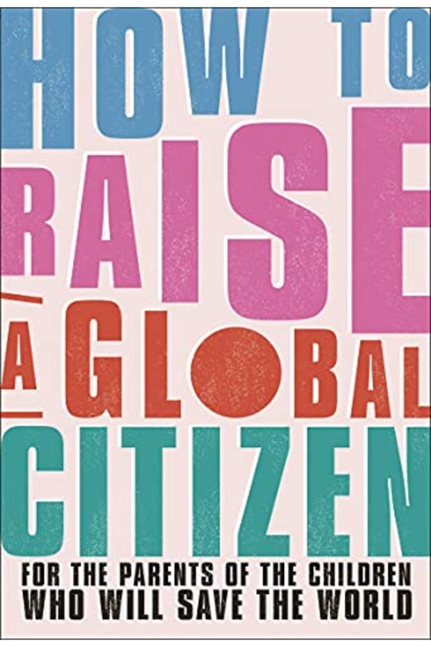 How To Raise A Global Citizen For The Parents Of The Children Who Will Save The World