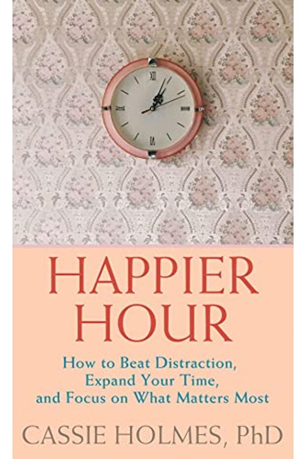 Happier Hour How To Beat Distraction Expand Your Time And Focus On What Matters Most