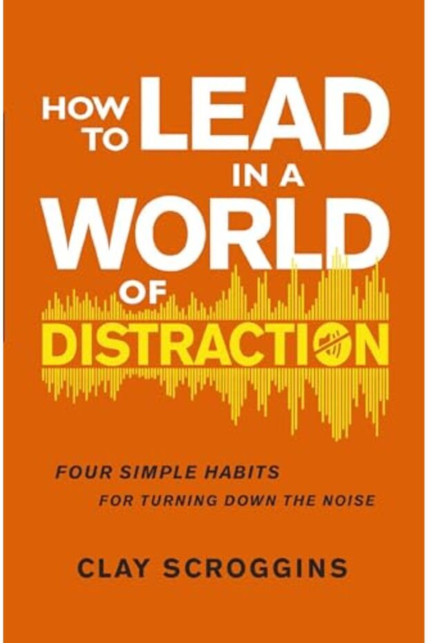 How To Lead In A World Of Distraction Four Simple Habits For Turning Down The Noise