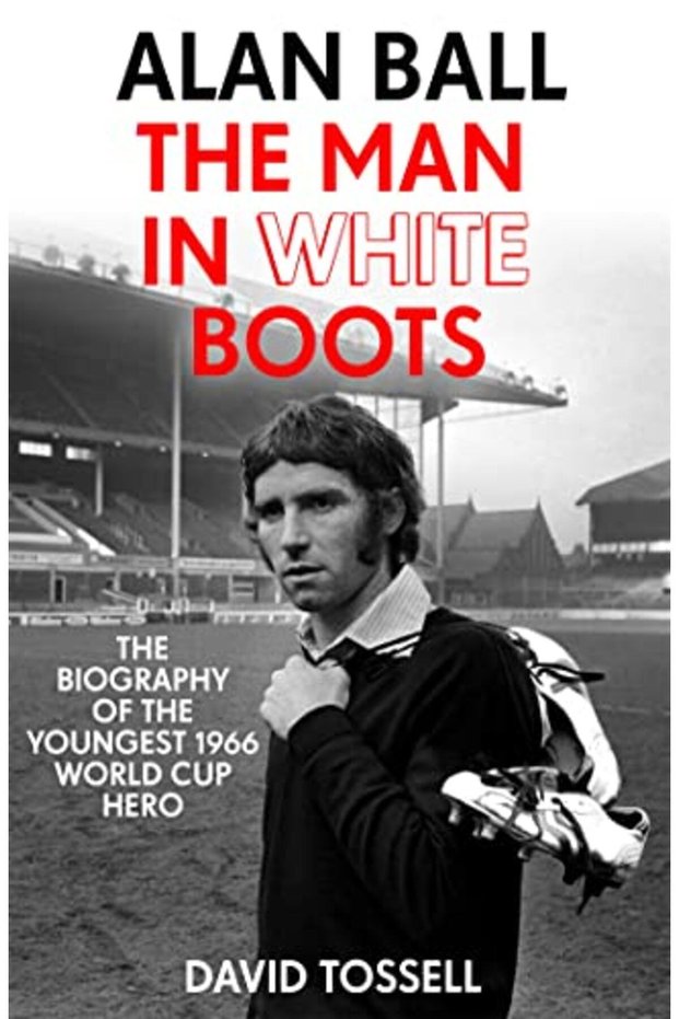 Alan Ball The Man In White Boots The Biography Of The Youngest 1966 World Cup Hero