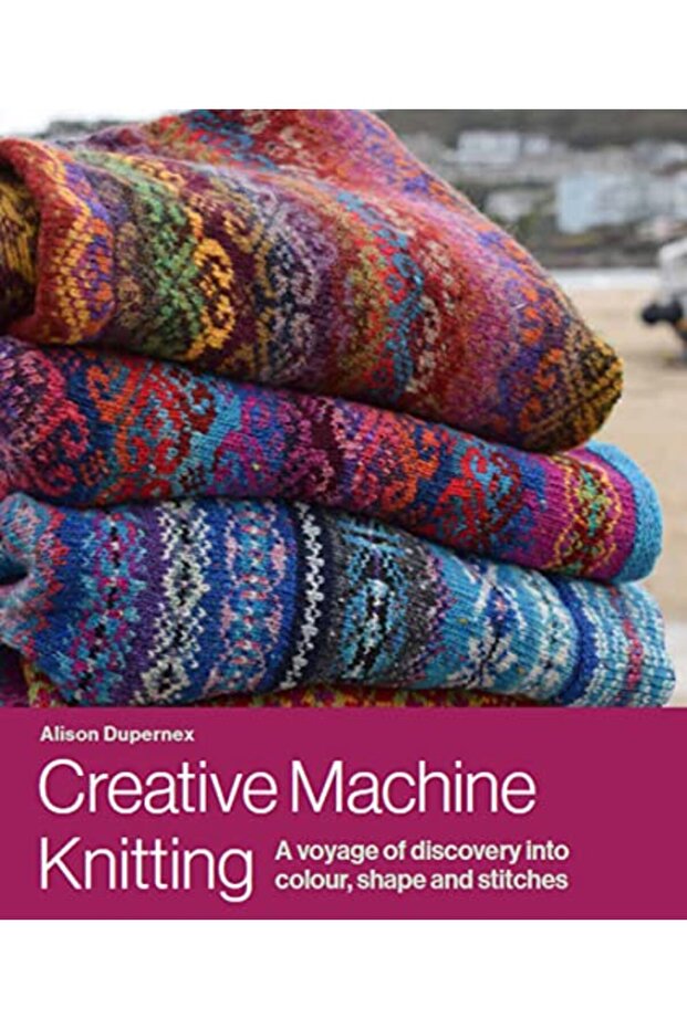 Creative Machine Knitting A Voyage Of Discovery Into Colour Shape And Stitches