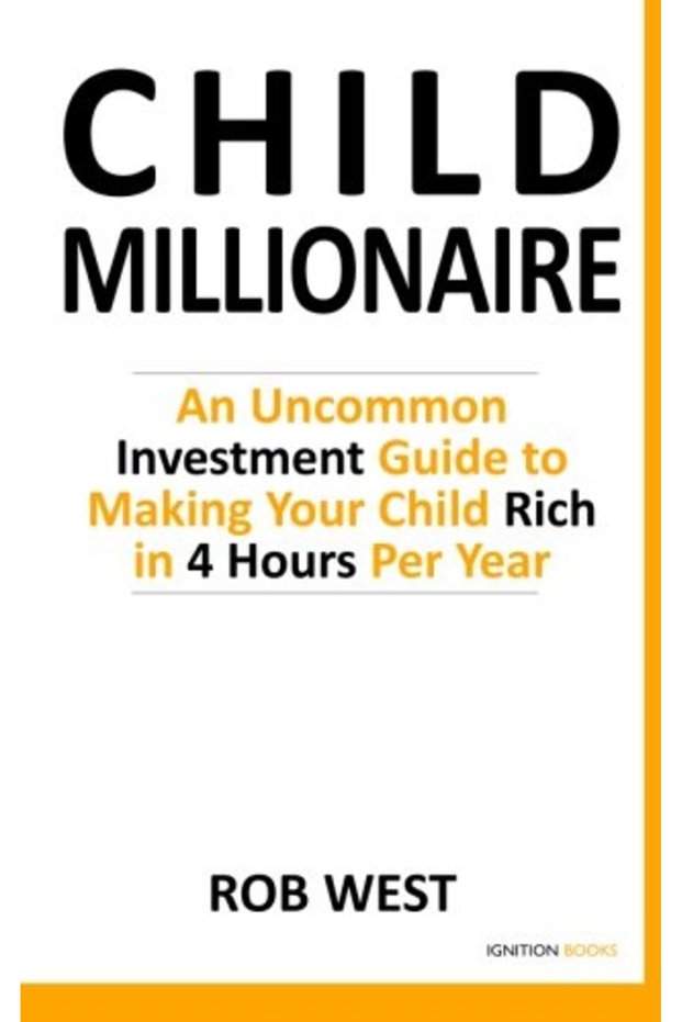 The Child Millionaire An Uncommon Investment Guide To Making Your Child Rich In 4 Hours Per Year