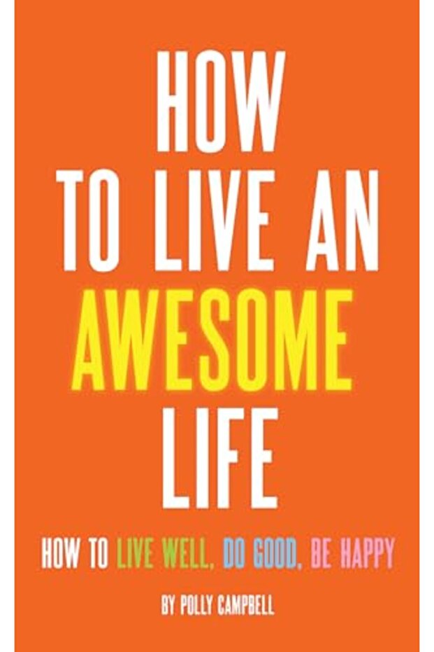 How to Live an Awesome Life: How to Live Well, Do Good, Be Happy