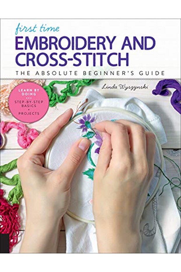 First Time Embroidery And Cross-Stitch The Absolute Beginners Guide - Learn By Doing Step-By-Ste