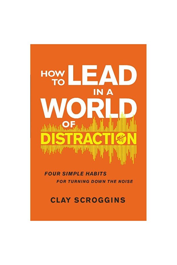 How to Lead in a World of Distraction - Maximizing Your Influence By Turning Down The Noise - 1