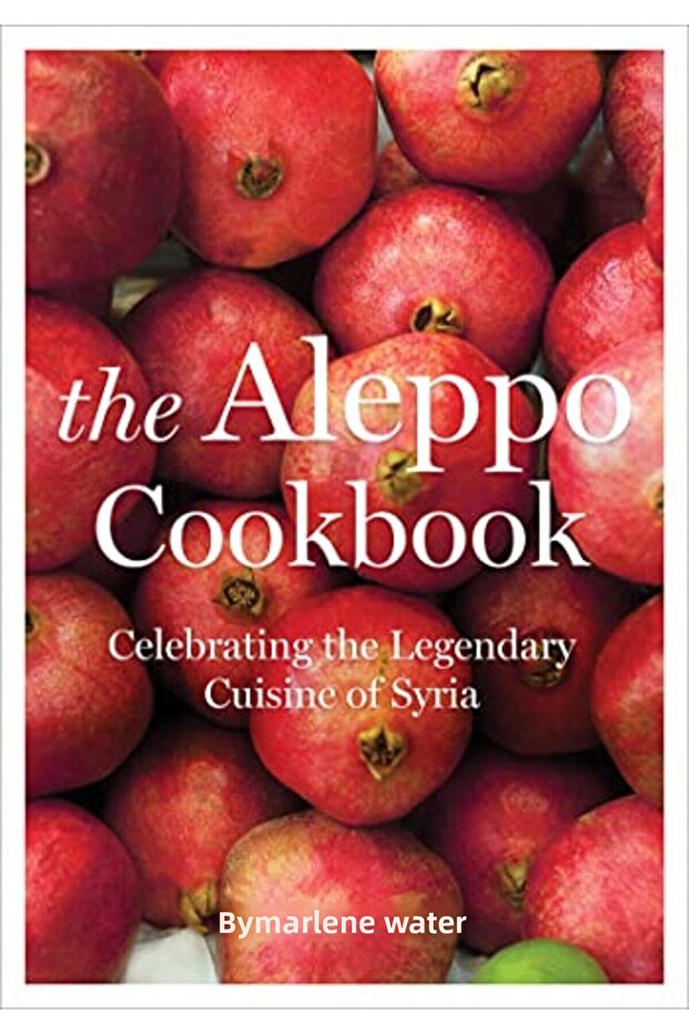The Aleppo Cookbook Celebrating The Legendary Cuisine Of Syria