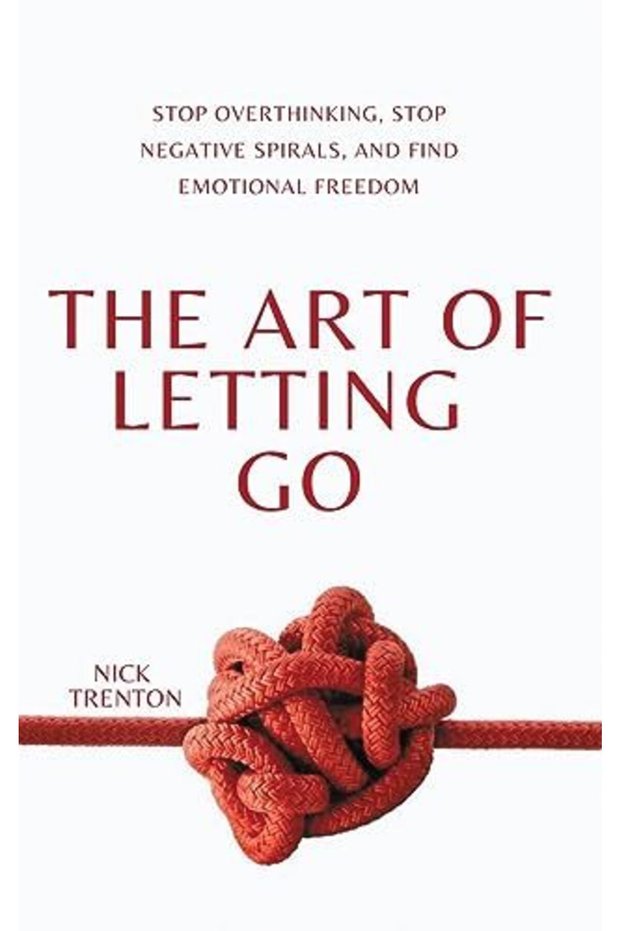 The Art of Letting Go: Stop Overthinking, Stop Negative Spirals, and Find Emotional Freedom