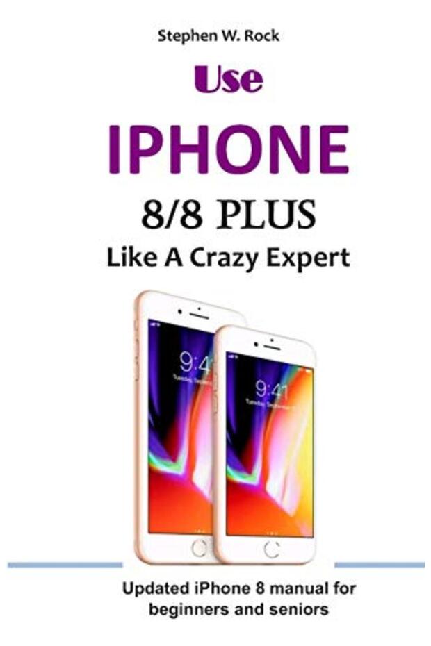 Use IPHONE 8/8 Plus Like A Crazy Expert: Updated iPhone 8 manual for beginners and seniors