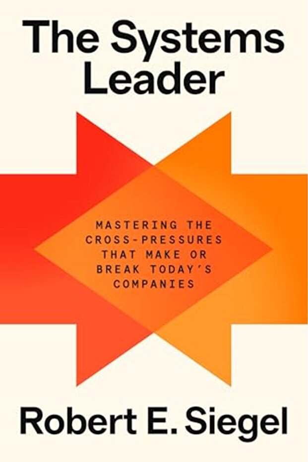 The Systems Leader: Mastering the Cross-Pressures That Make or Break Today's Companies
