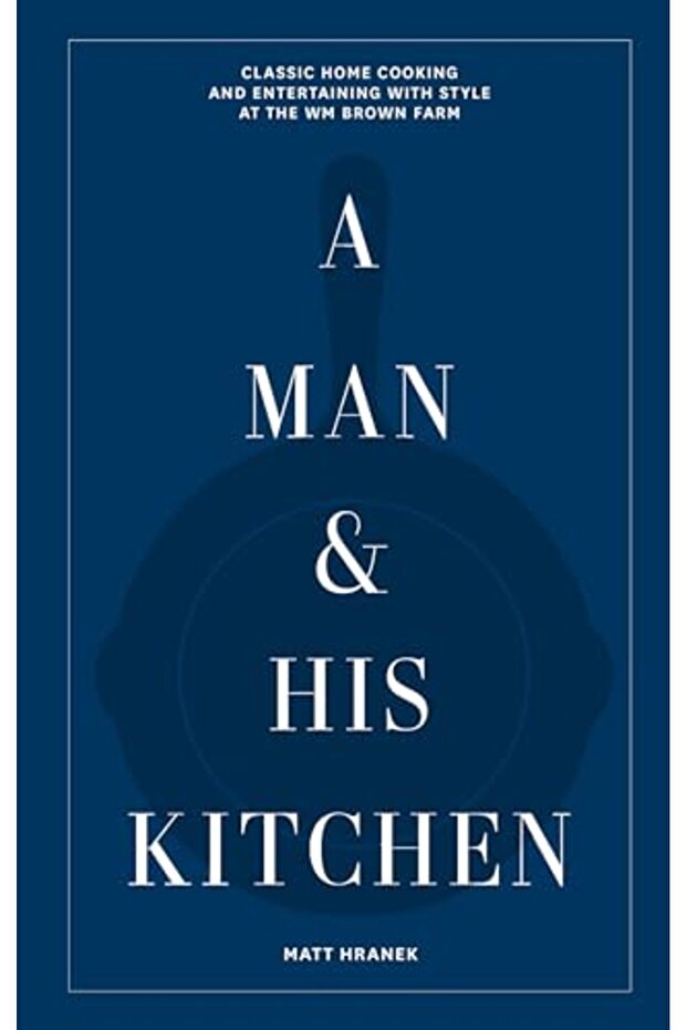 A Man And His Kitchen Classic Home Cooking And Entertaining With Style At The Wm Brown Farm