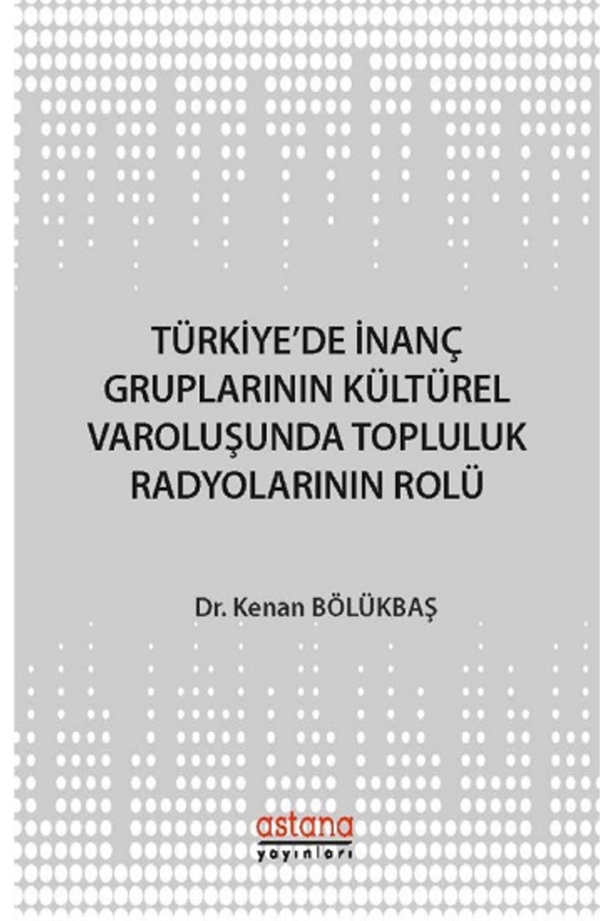 Astana Yayınları Türkiye'de İnanç Gruplarının Kültürel Varoluşunda Topluluk Radyolarının Rolü kitabı Kenan Bölükbaş