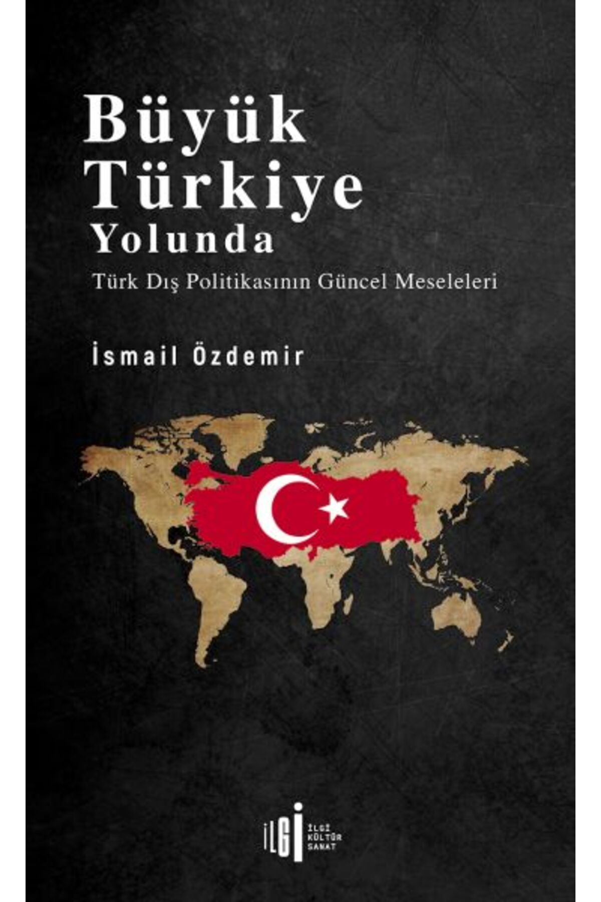 İlgi Kültür Sanat Yayıncılık Büyük Türkiye Yolunda - Türk Dış Politikasının Güncel Meseleleri