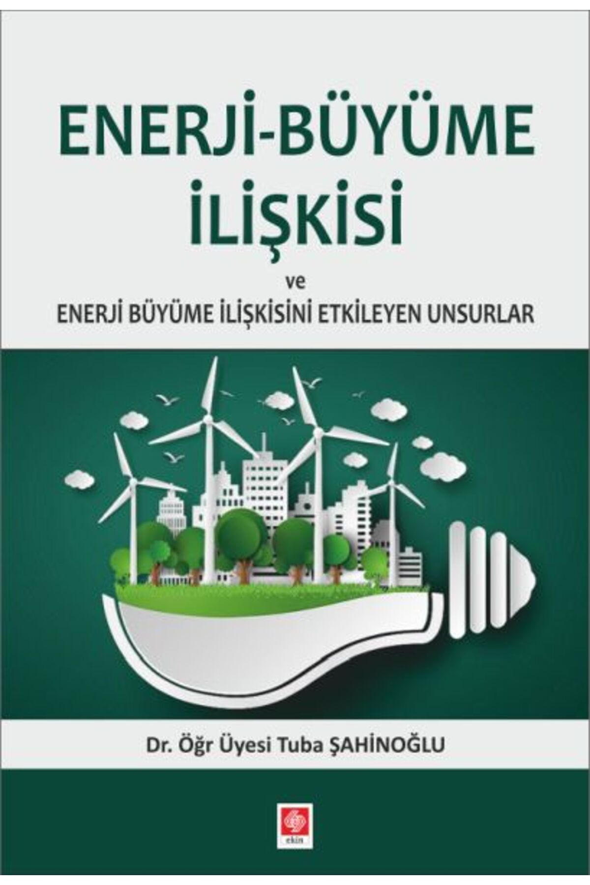 Ekin Yayınevi Enerji-Büyüme İlişkisi ve Enerji Büyüme İlişkisini Etkileyen Unsurlar
