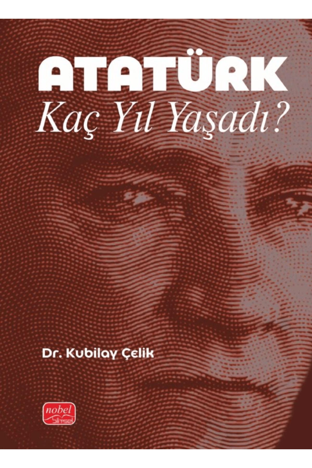 Nobel Bilimsel Eserler Atatürk Kaç Yıl Yaşadı? / Kubilay Çelik / Nobel Bilimsel Eserler / 9786253933166