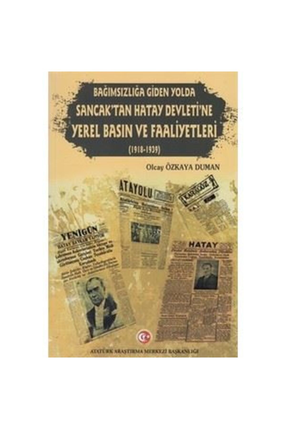 Atatürk Araştırma Merkezi Bağımzılığa Giden Yolda Sancak tan Hatay Devleti ne Yerel Basın ve Faaliyetleri (1918-1939)