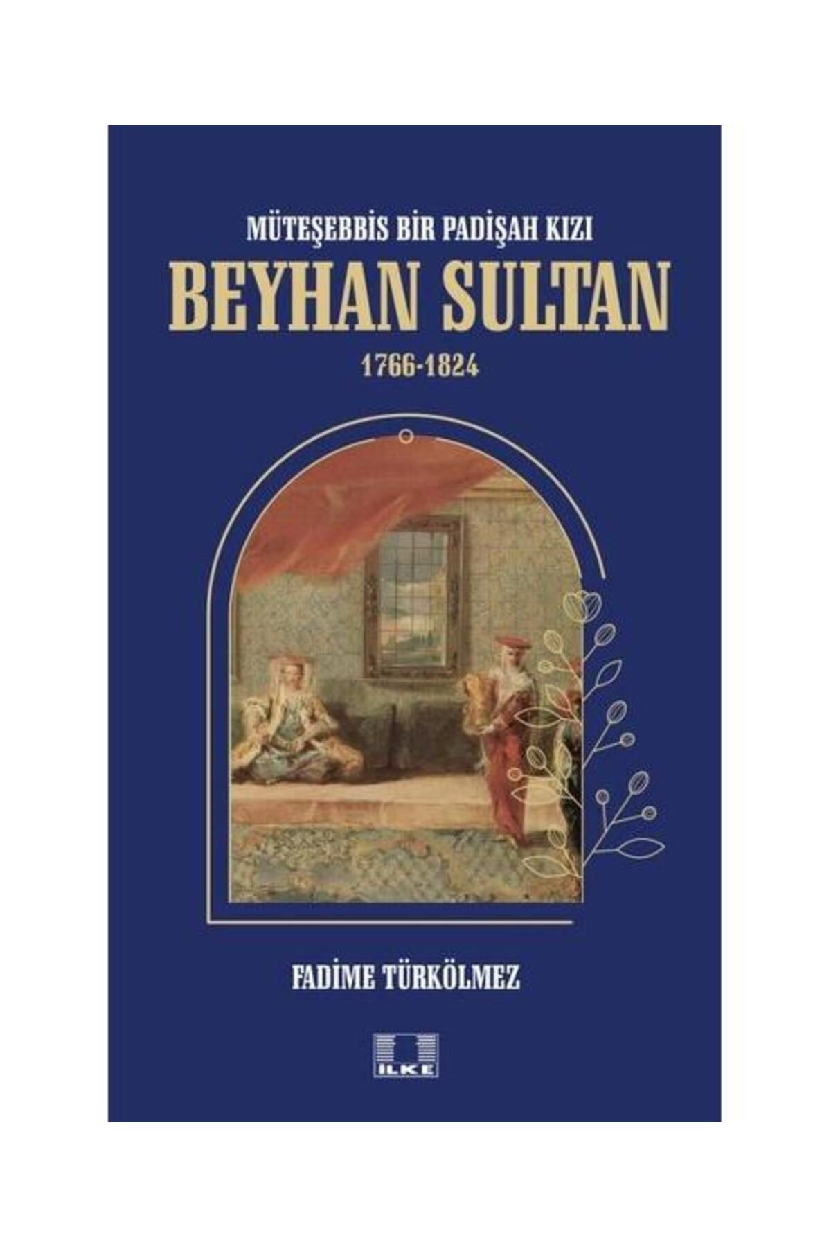 İlke Yayıncılık Beyhan Sultan 1766 1824: Müteşebbis Bir Padişah Kızı