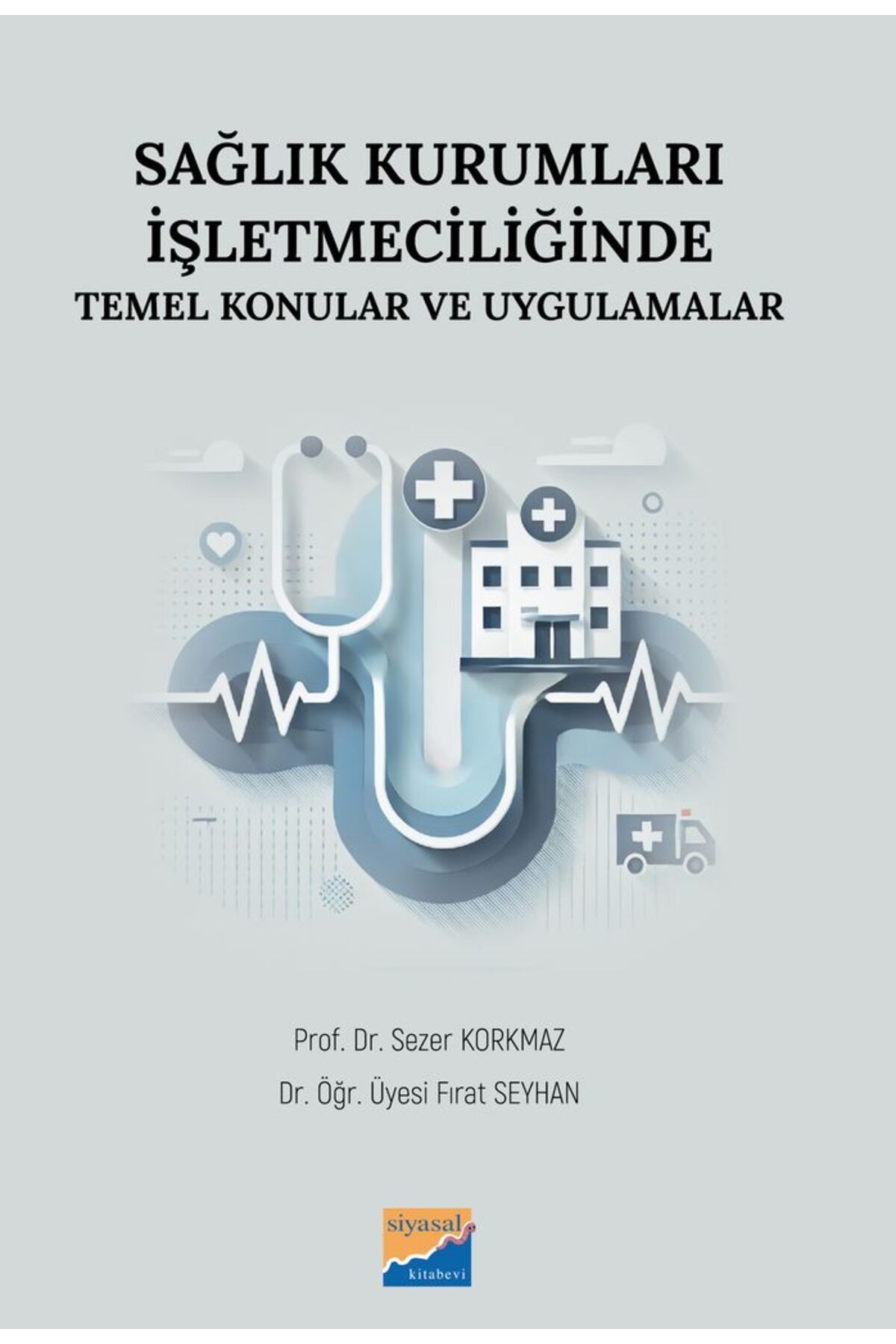 Siyasal Kitabevi SAĞLIK KURUMLARI İŞLETMECİLİĞİNDE TEMEL KONULAR VE UYGULAMALAR Fırat Seyhan - Sezer Korkmaz