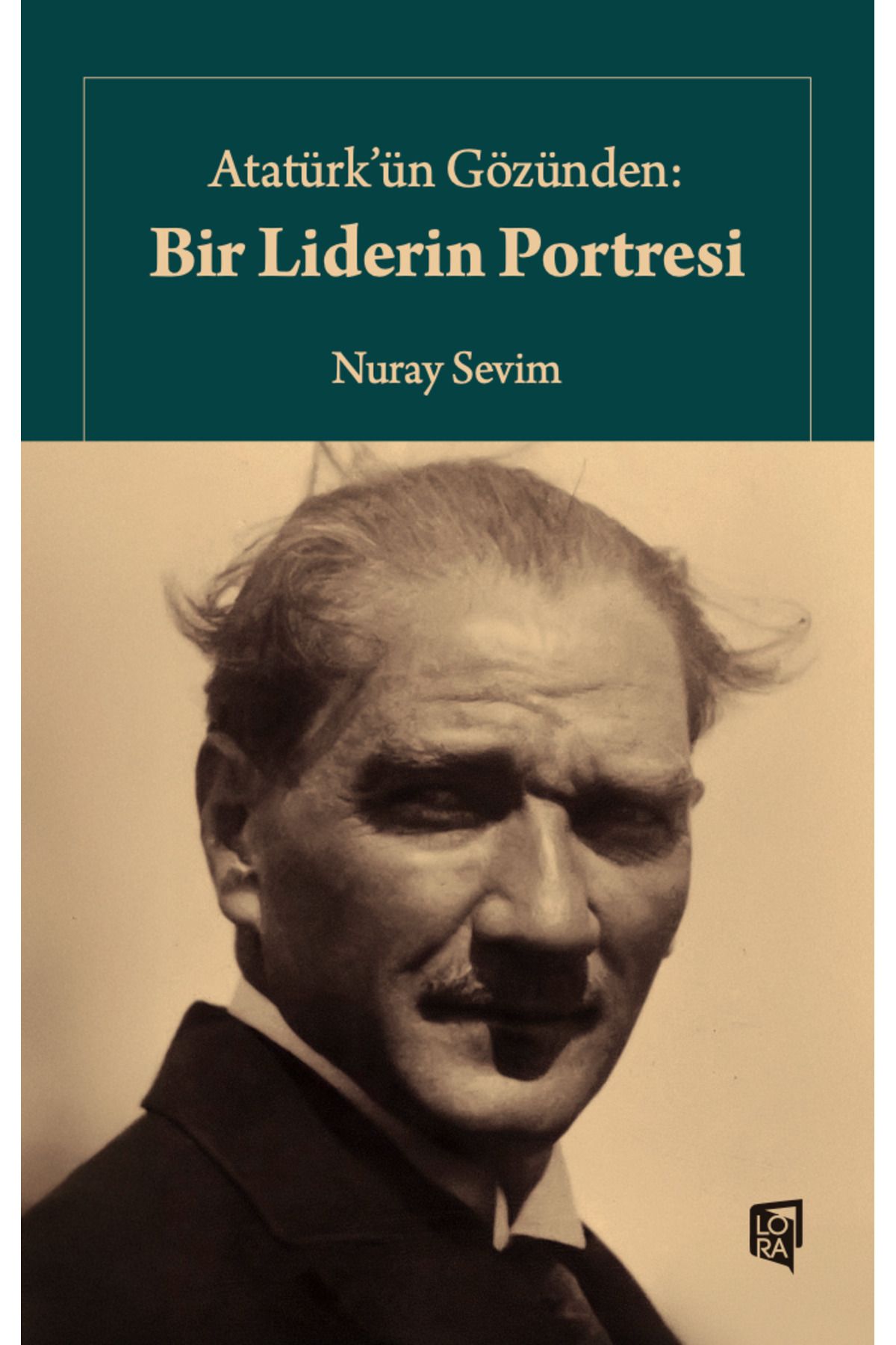 Lora Yayıncılık Nuray Sevim - Atatürk'ün Gözünden: Bir Liderin Portresi