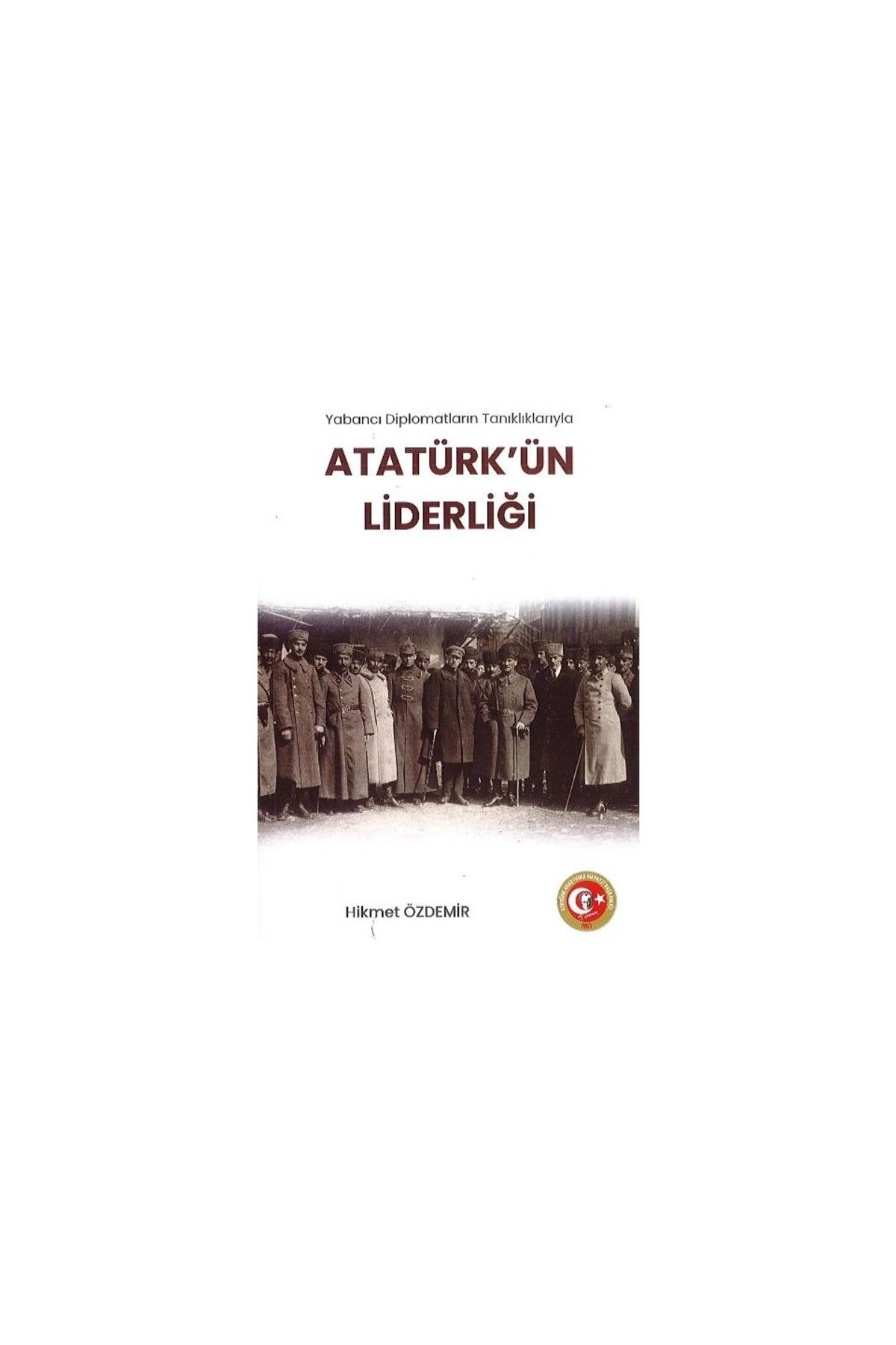 Atatürk Araştırma Merkezi Diplomatların Tanıklıklarıyla Atatürk'ün Liderliği-Hikmet Özdemir