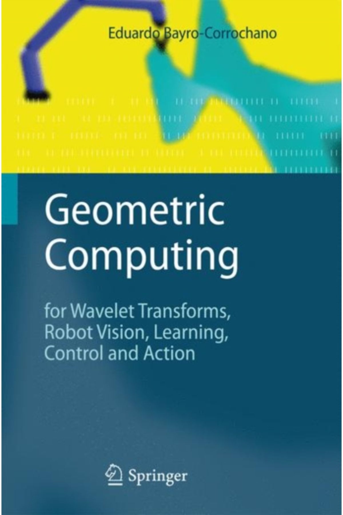 Springer Geometric Computing : for Wavelet Transforms, Robot Vision, Learning, Control and Action