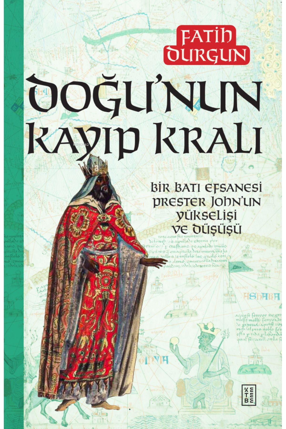 Ketebe Yayınları Doğu’nun Kayıp Kralı;Bir Batı Efsanesi Prester John’un Yükselişi ve Düşüşü
