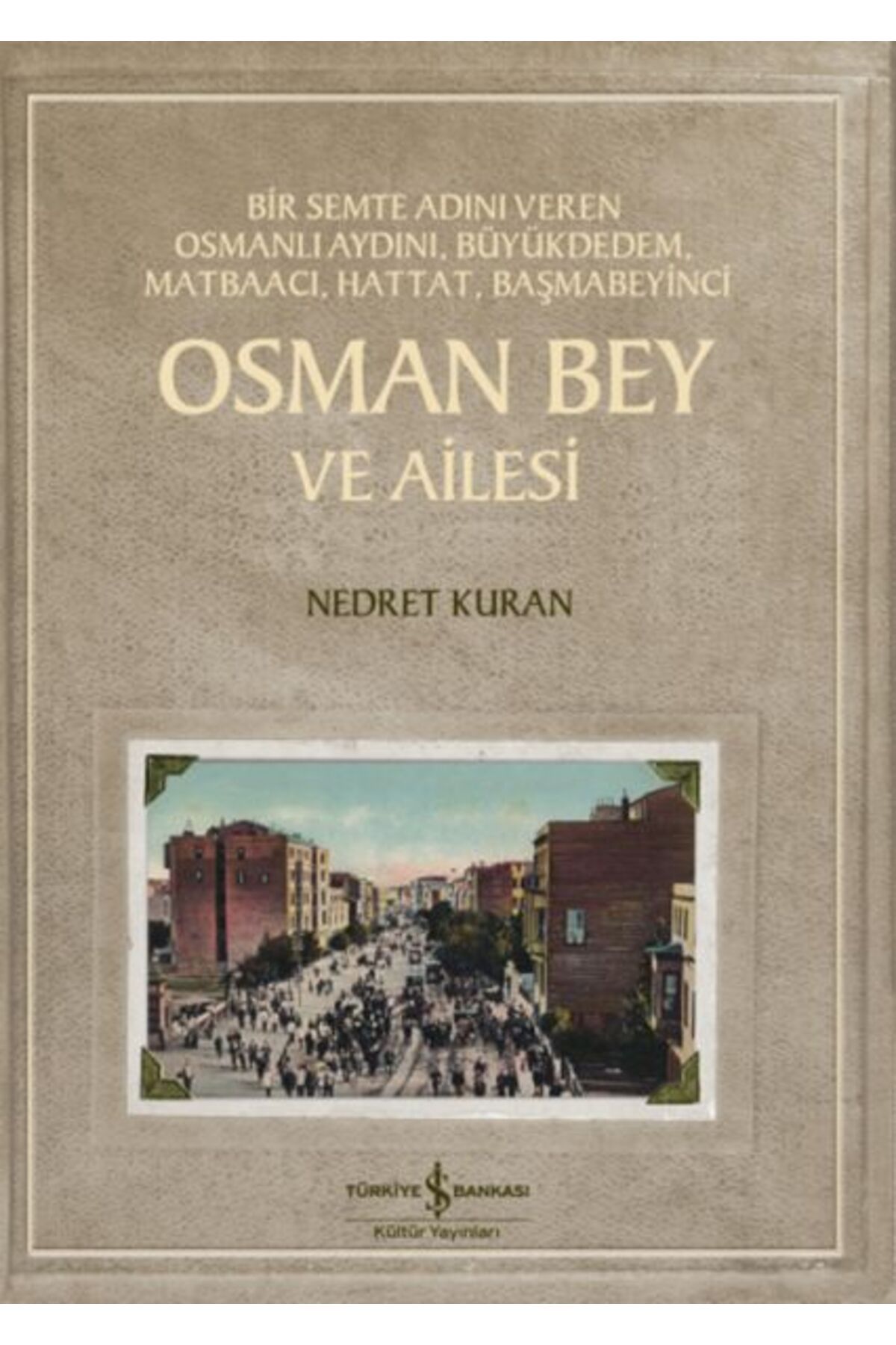 TÜRKİYE İŞ BANKASI KÜLTÜR YAYINLARI Osman Bey Ve Ailesi – Bir Semte Adını Veren Osmanlı Aydını, Büyükdedem, Matbaacı, Hattat, Başmabeyin