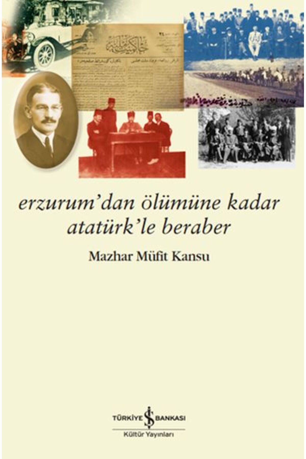 TÜRKİYE İŞ BANKASI KÜLTÜR YAYINLARI Erzurum’dan Ölümüne Kadar Atatürk’le Beraber