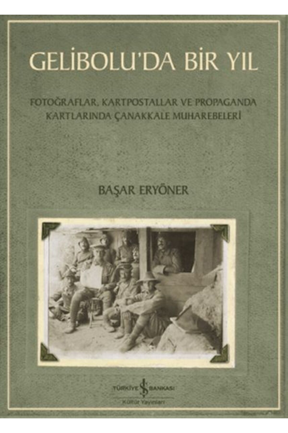 TÜRKİYE İŞ BANKASI KÜLTÜR YAYINLARI Gelibolu’da Bir Yıl/ Fotoğraflar, Kartpostallar ve Propaganda Kartlarında Çanakkale Muharebeleri