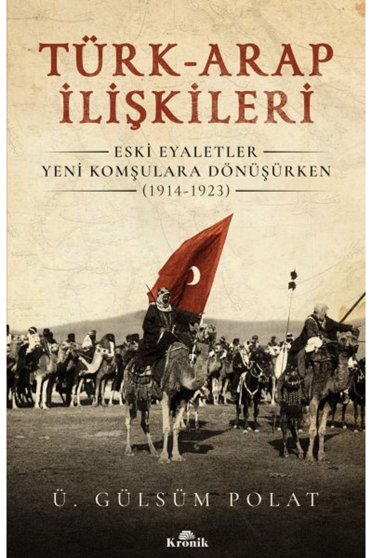 Kronik Kitap Türk-Arap İlişkileri - Eski Eyaletler Yeni Komşulara Dönüşürken (1914-1923)