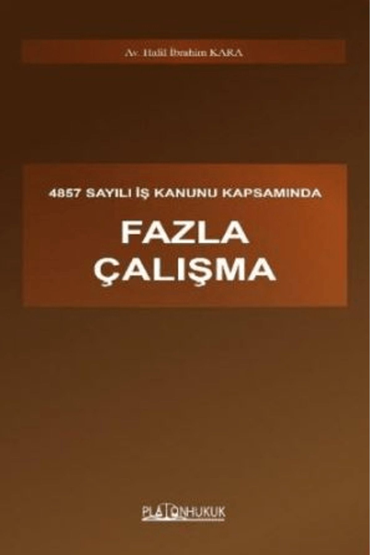 Platon Hukuk 4857 Sayılı İş Kanunu Kapsamında Fazla Çalışma / Halil İbrahim Kara / Platon Hukuk / 9786255569608