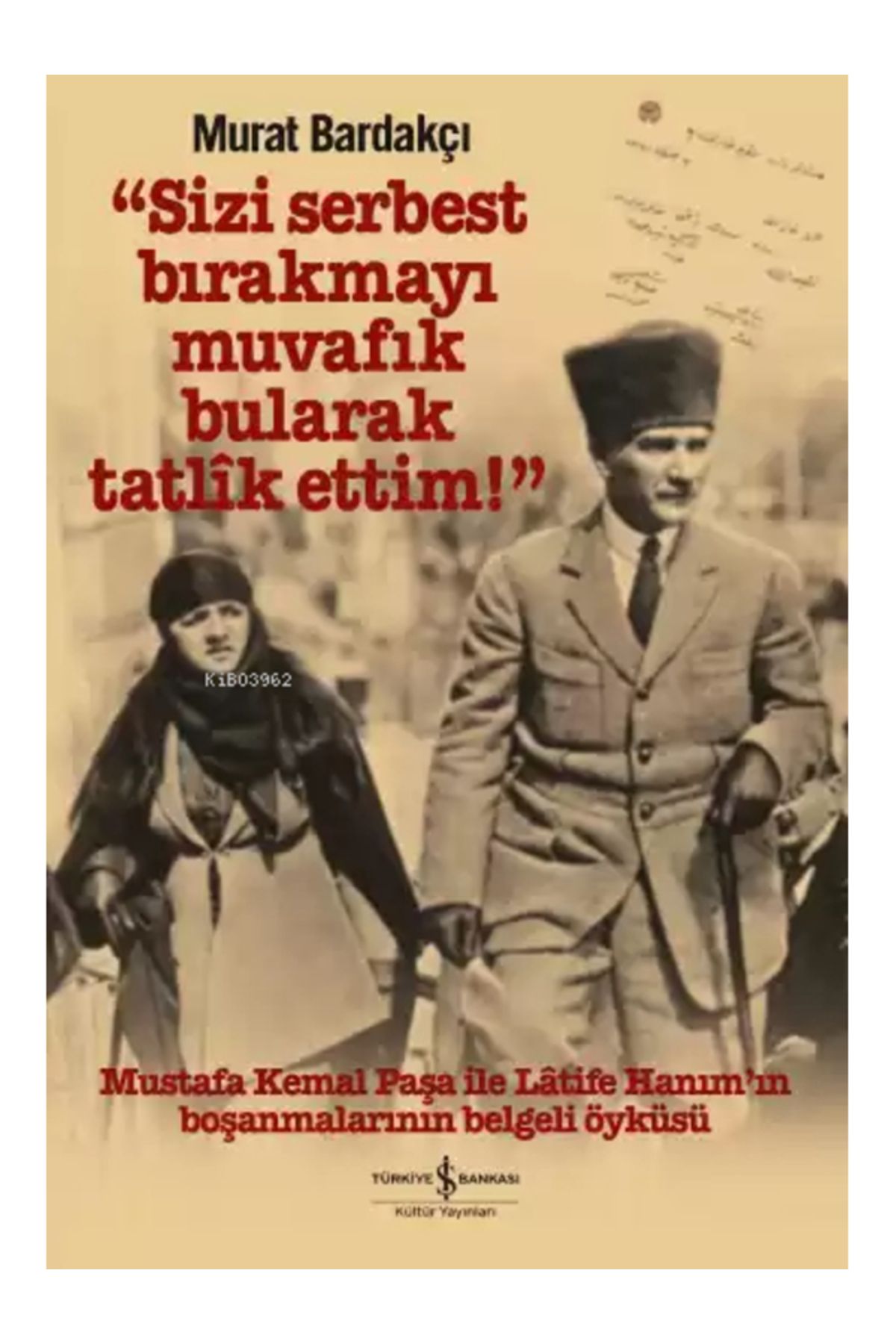 TÜRKİYE İŞ BANKASI KÜLTÜR YAYINLARI Sizi Serbest Bırakmayı Muvafik Bularak Tatlik Ettim!; Mustafa Kemal Paşa İle Latife Hanım'ın Boşanm