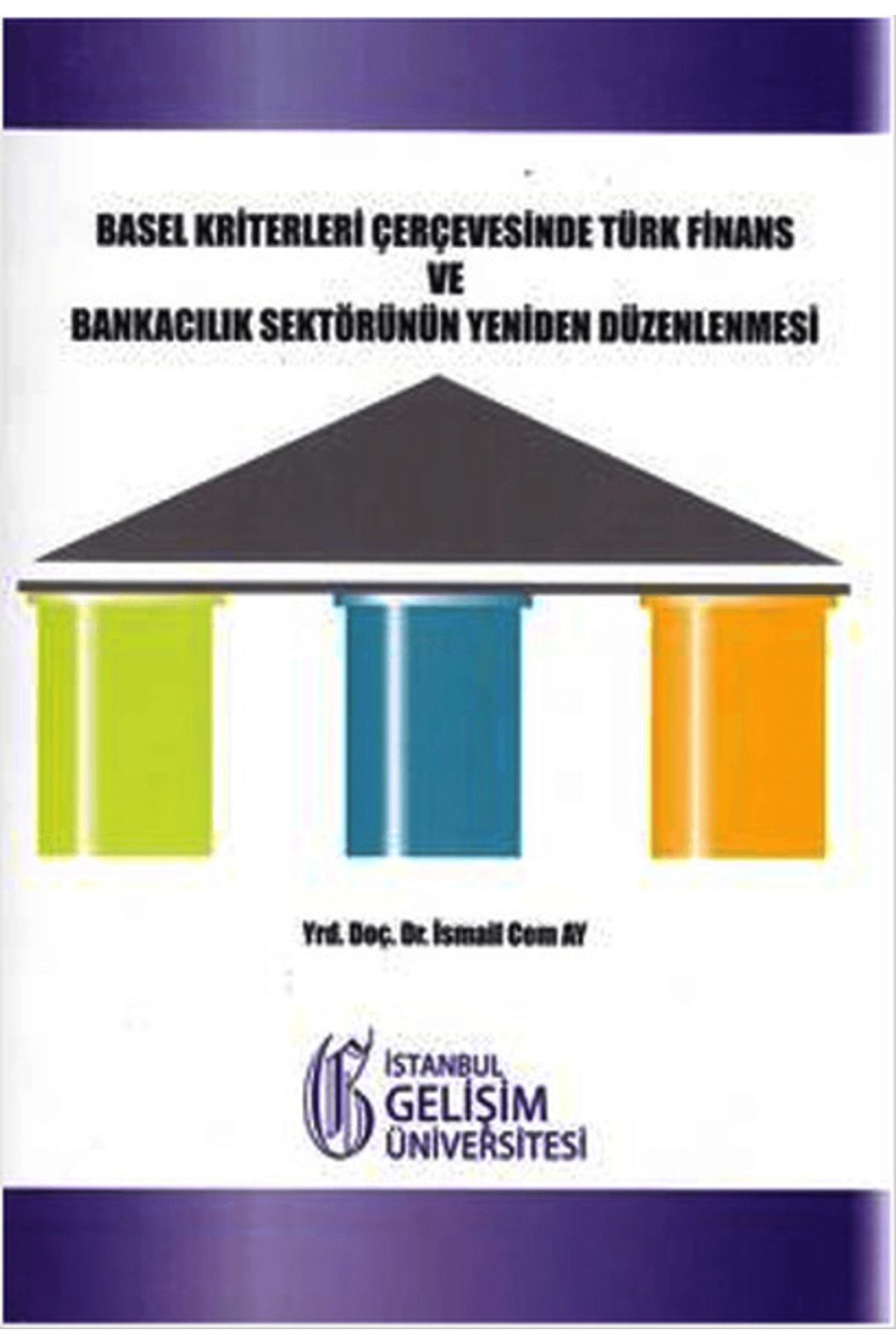 İstanbul Gelişim Üniversitesi Yayınları Basel Kriterleri Çerçevesinde Türk Finans ve Bankacılık Sektörünün Yeniden Düzenlenmesi