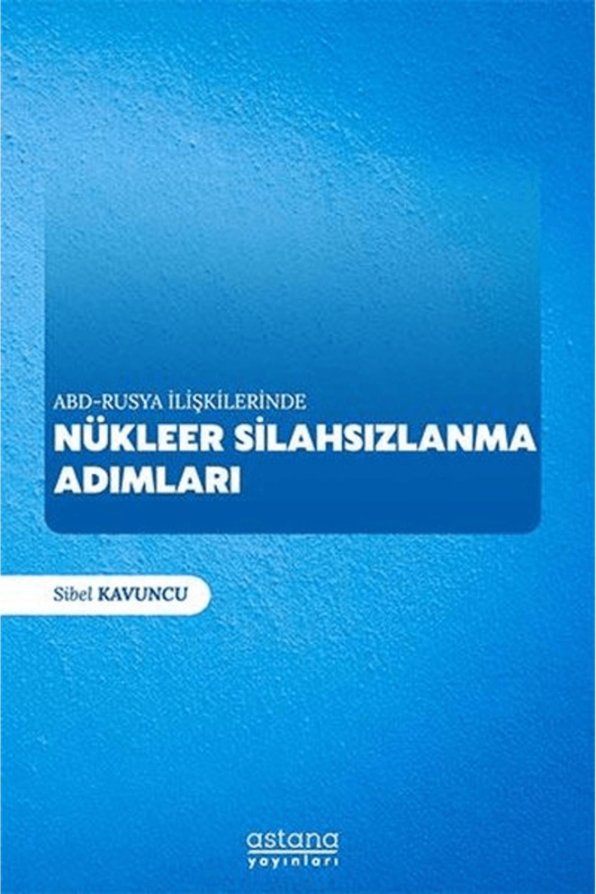 Astana Yayınları ABD - Rusya İlişkilerinde Nükleer Silahsızlanma Adımları