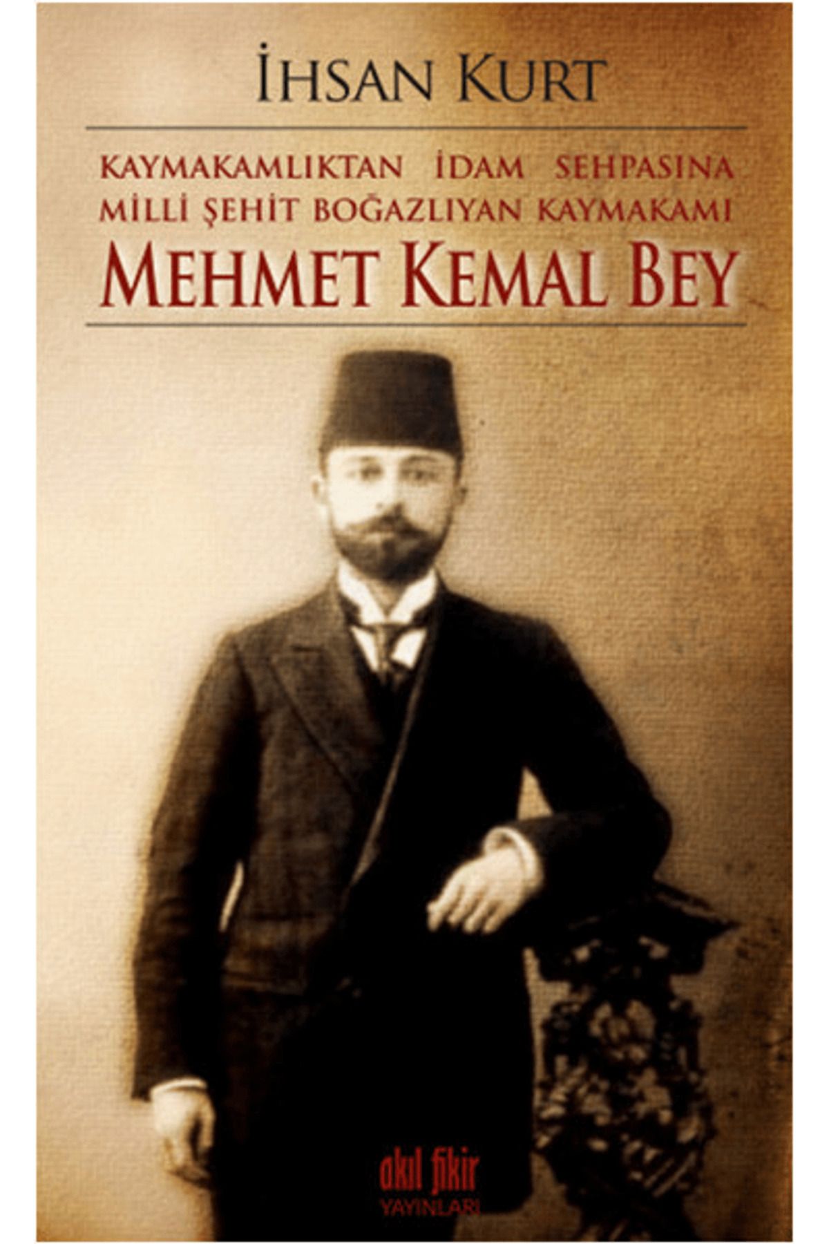 Akıl Fikir Yayınları Kaymakamlıktan İdam Sehpasına Milli Şehit Boğazlıyan Kaymakamı Mehmet Kemal Bey