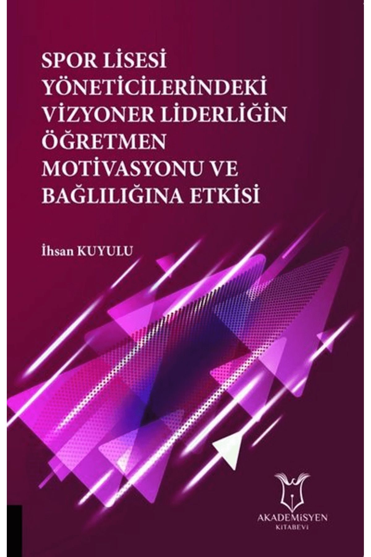 Akademisyen Kitabevi Spor Lisesi Yoneticilerindeki Vizyoner Liderliğin Oğretmen Motivasyonu ve Bağlılığına Etkisi